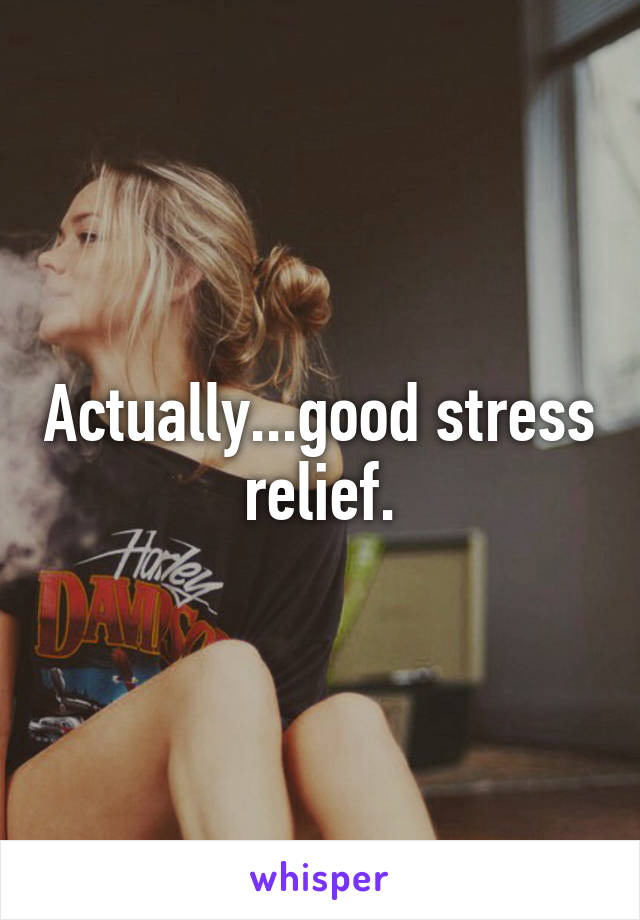 Actually...good stress relief.