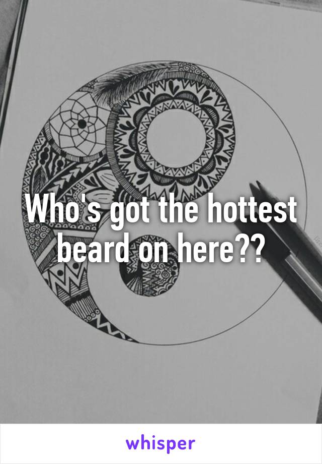 Who's got the hottest beard on here??