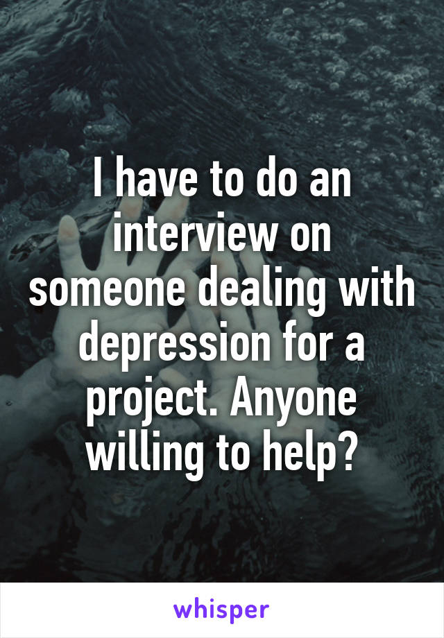 I have to do an interview on someone dealing with depression for a project. Anyone willing to help?