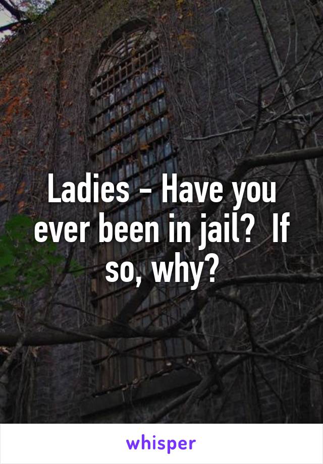 Ladies - Have you ever been in jail?  If so, why?