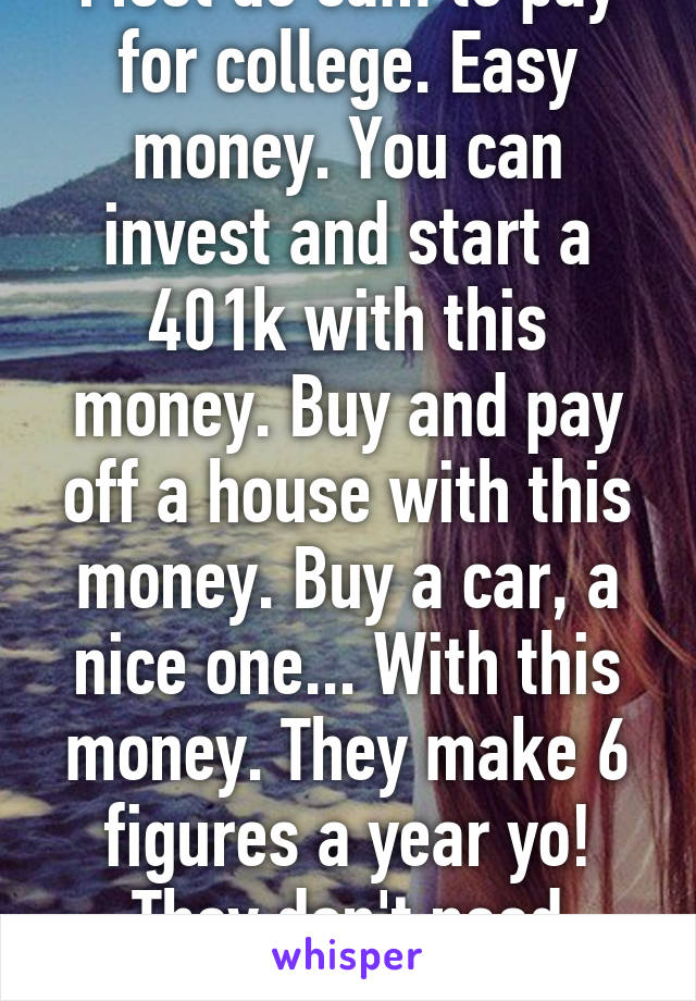 Most do cam to pay for college. Easy money. You can invest and start a 401k with this money. Buy and pay off a house with this money. Buy a car, a nice one... With this money. They make 6 figures a year yo! They don't need experience. 