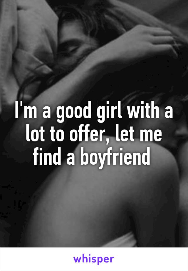 I'm a good girl with a lot to offer, let me find a boyfriend 