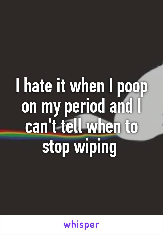 I hate it when I poop on my period and I can't tell when to stop wiping 