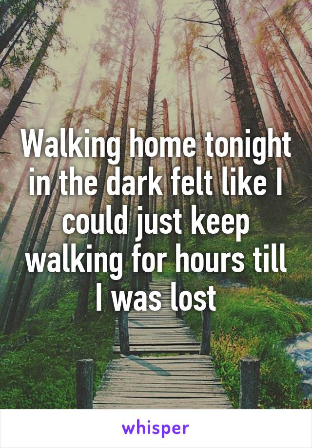 Walking home tonight in the dark felt like I could just keep walking for hours till I was lost