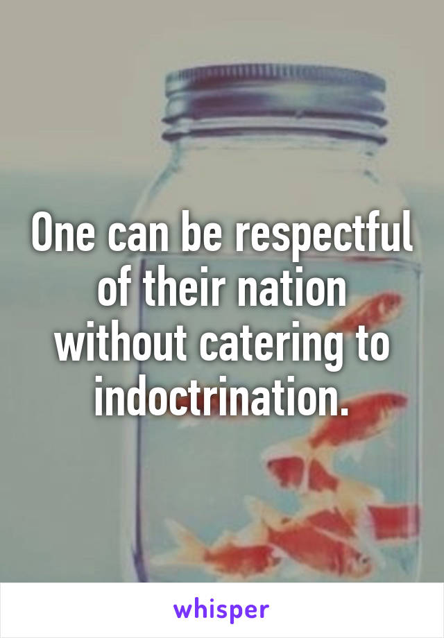 One can be respectful of their nation without catering to indoctrination.