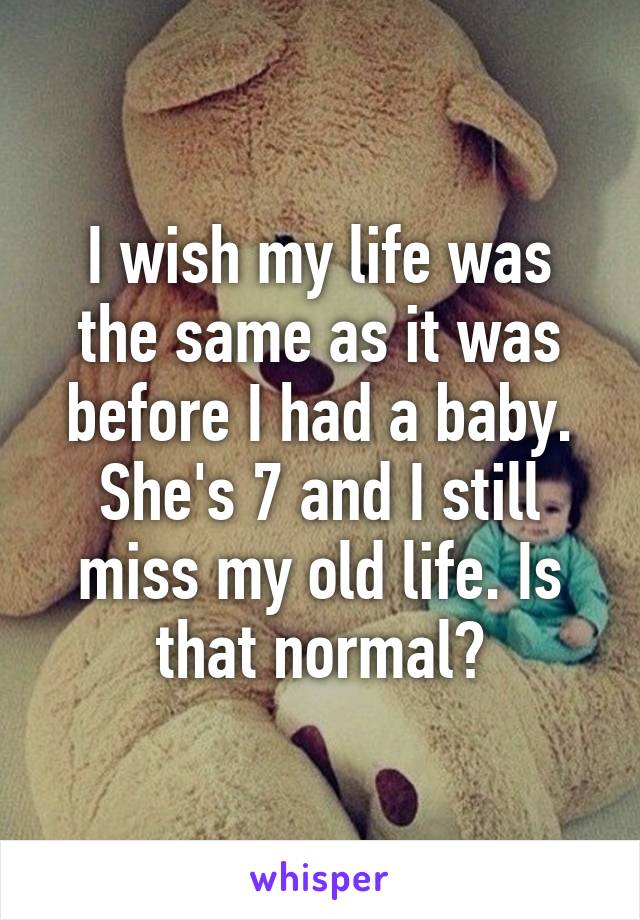 I wish my life was the same as it was before I had a baby. She's 7 and I still miss my old life. Is that normal?