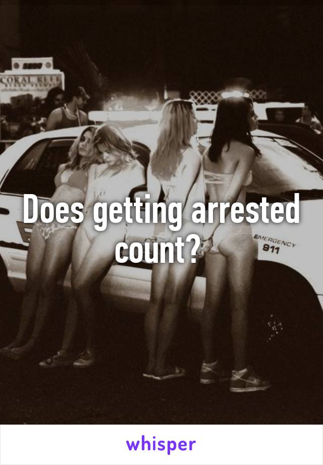 Does getting arrested count? 