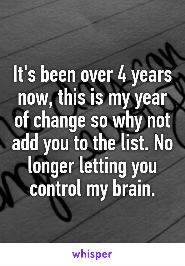 It's been over 4 years now, this is my year of change so why not add you to the list. No longer letting you control my brain.