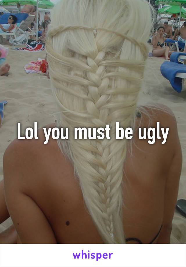 Lol you must be ugly