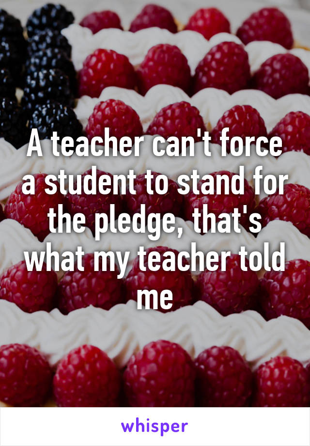 A teacher can't force a student to stand for the pledge, that's what my teacher told me