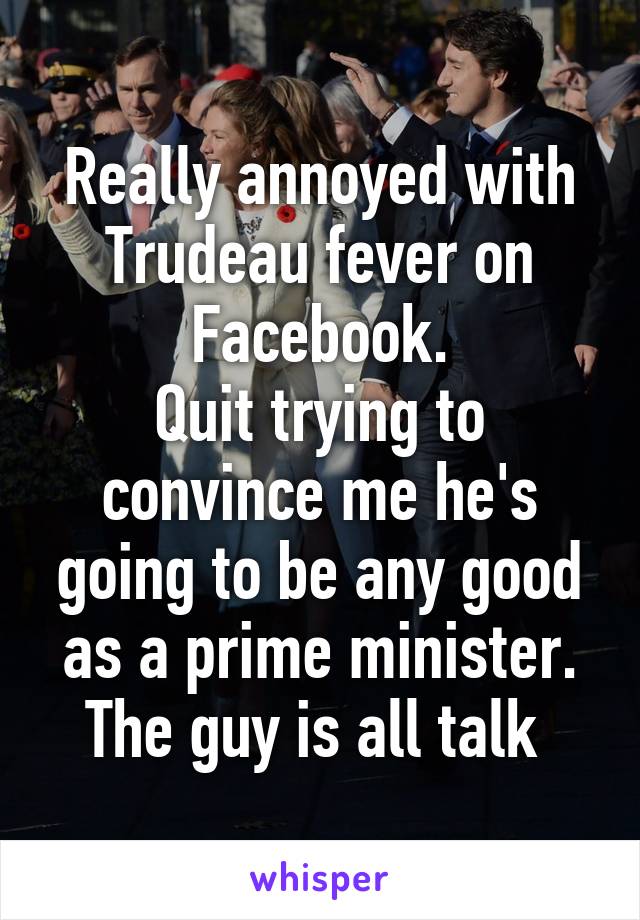 Really annoyed with Trudeau fever on Facebook.
Quit trying to convince me he's going to be any good as a prime minister.
The guy is all talk 