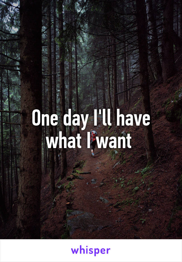 One day I'll have what I want 