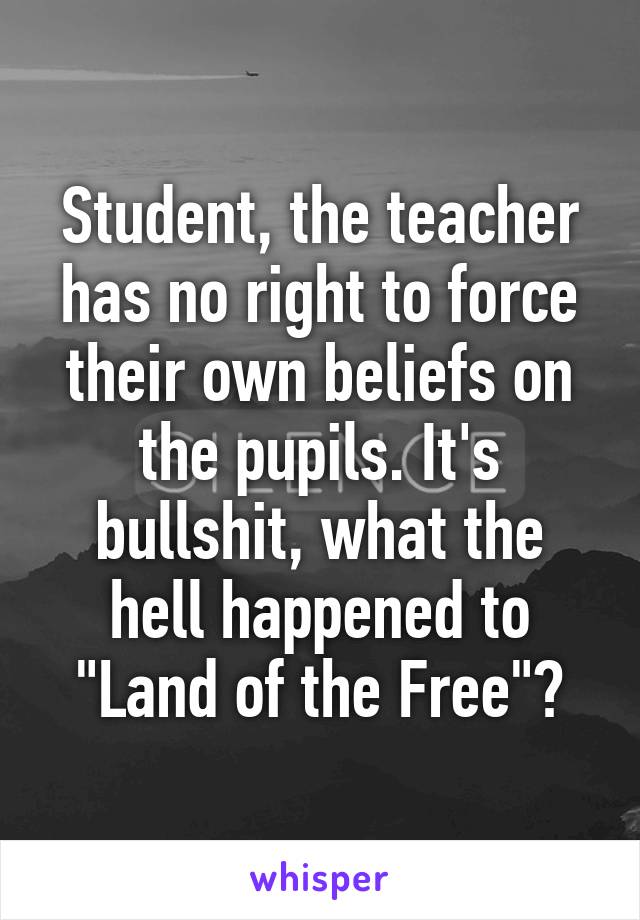 Student, the teacher has no right to force their own beliefs on the pupils. It's bullshit, what the hell happened to "Land of the Free"?