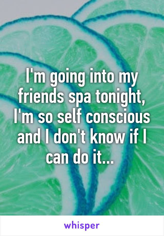 I'm going into my friends spa tonight, I'm so self conscious and I don't know if I can do it... 