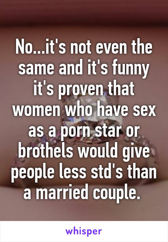 No...it's not even the same and it's funny it's proven that women who have sex as a porn star or brothels would give people less std's than a married couple. 