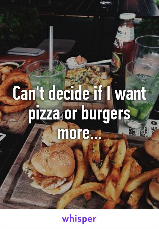 Can't decide if I want pizza or burgers more...