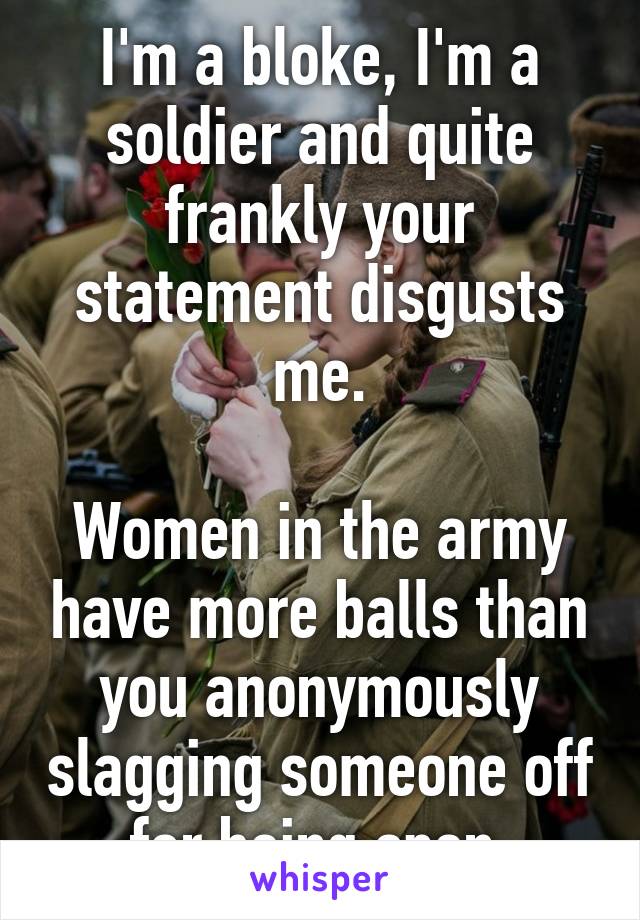 I'm a bloke, I'm a soldier and quite frankly your statement disgusts me.

Women in the army have more balls than you anonymously slagging someone off for being open.