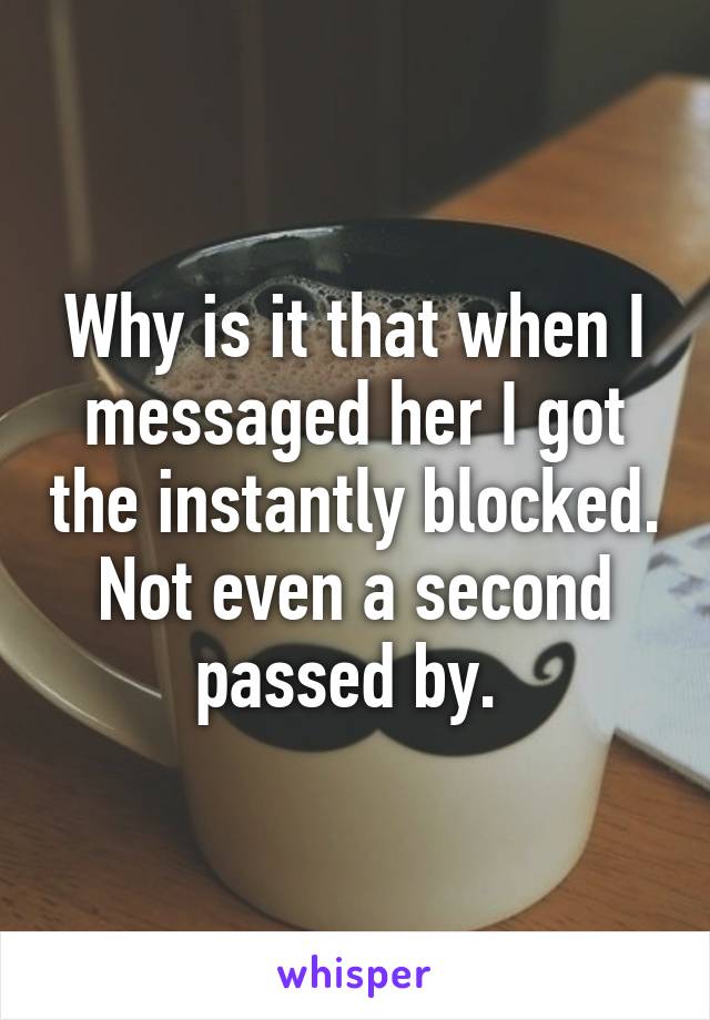 Why is it that when I messaged her I got the instantly blocked. Not even a second passed by. 