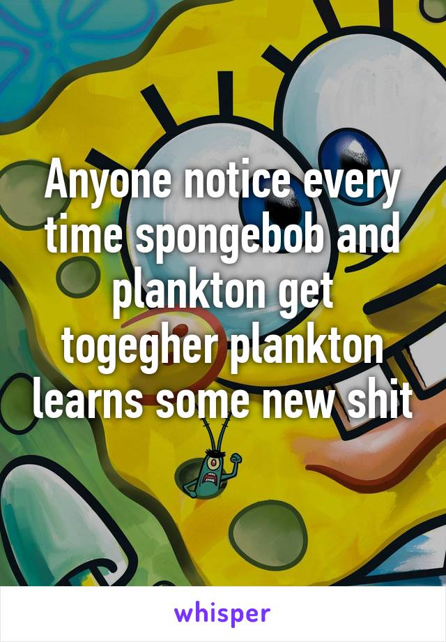 Anyone notice every time spongebob and plankton get togegher plankton learns some new shit 