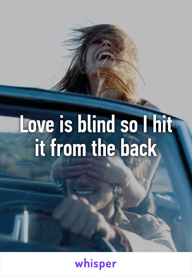 Love is blind so I hit it from the back