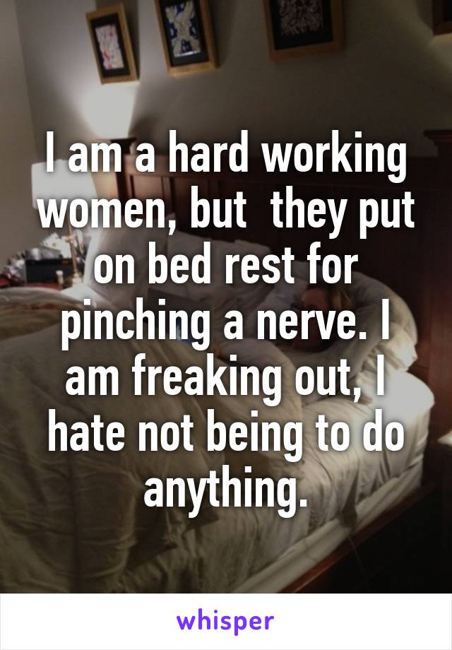 I am a hard working women, but  they put on bed rest for pinching a nerve. I am freaking out, I hate not being to do anything.