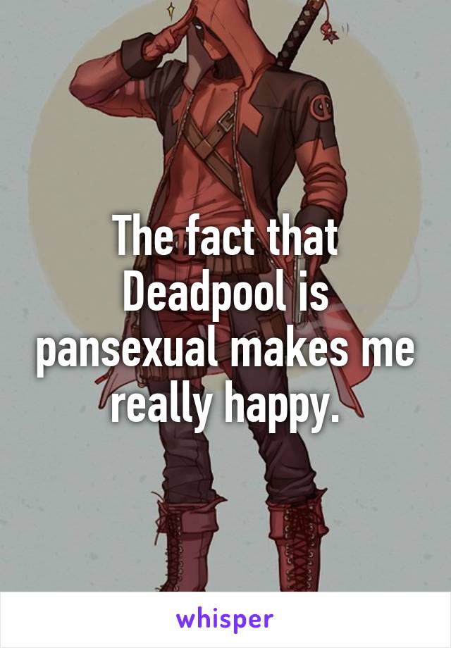 The fact that Deadpool is pansexual makes me really happy.