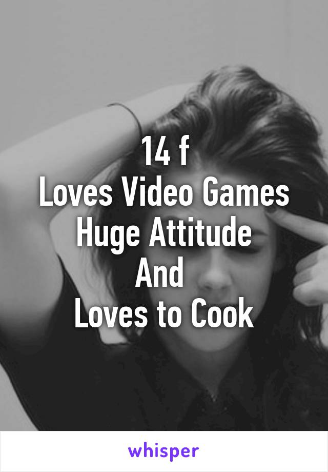 14 f
Loves Video Games
Huge Attitude
And 
Loves to Cook