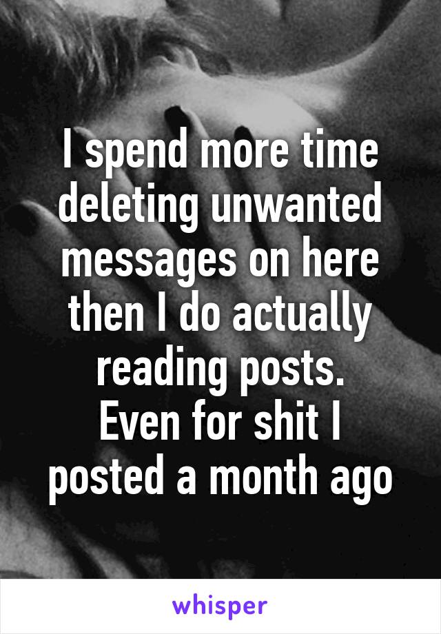 I spend more time deleting unwanted messages on here then I do actually reading posts.
Even for shit I posted a month ago