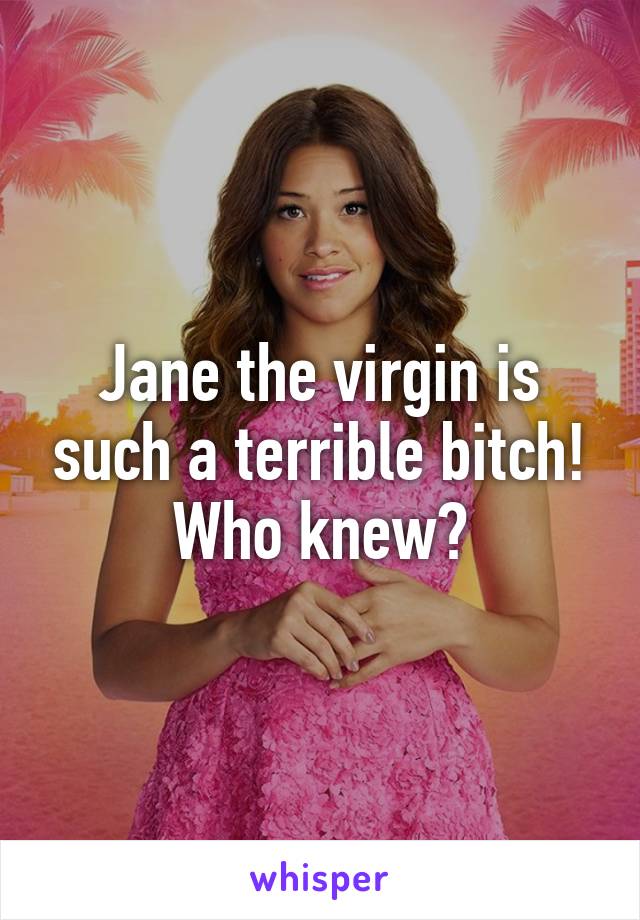 Jane the virgin is such a terrible bitch! Who knew?