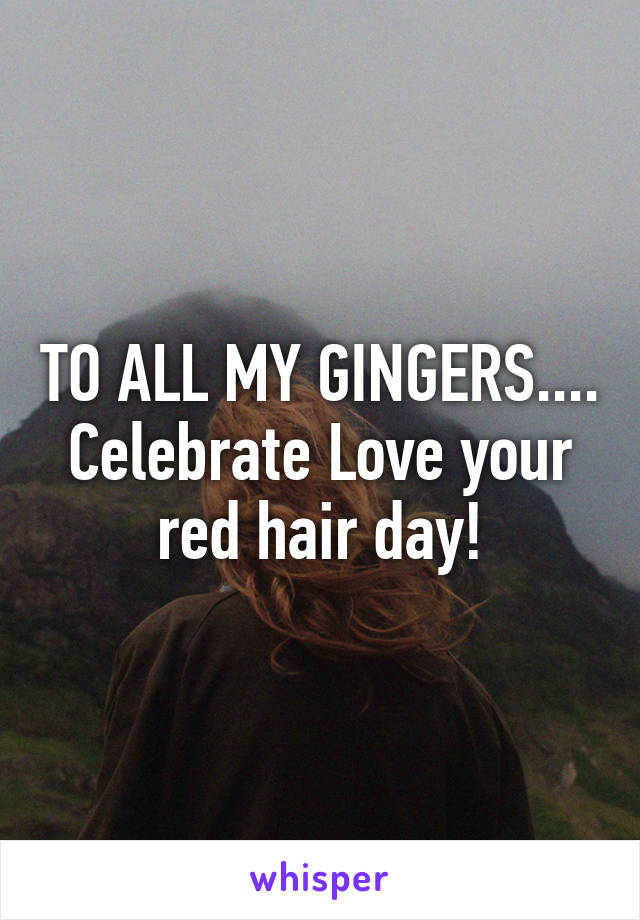 TO ALL MY GINGERS.... Celebrate Love your red hair day!