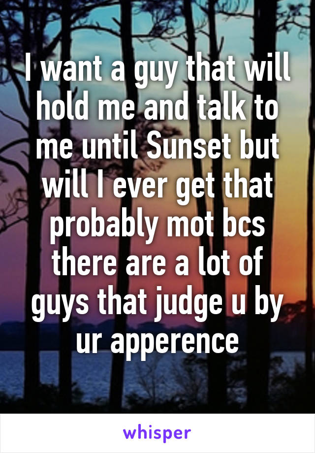 I want a guy that will hold me and talk to me until Sunset but will I ever get that probably mot bcs there are a lot of guys that judge u by ur apperence
