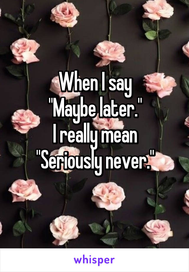 When I say
"Maybe later."
I really mean
"Seriously never."
