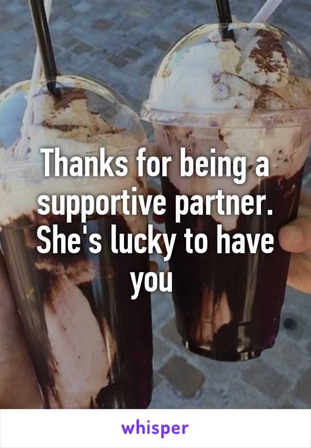 Thanks for being a supportive partner. She's lucky to have you 