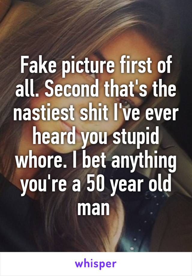 Fake picture first of all. Second that's the nastiest shit I've ever heard you stupid whore. I bet anything you're a 50 year old man 