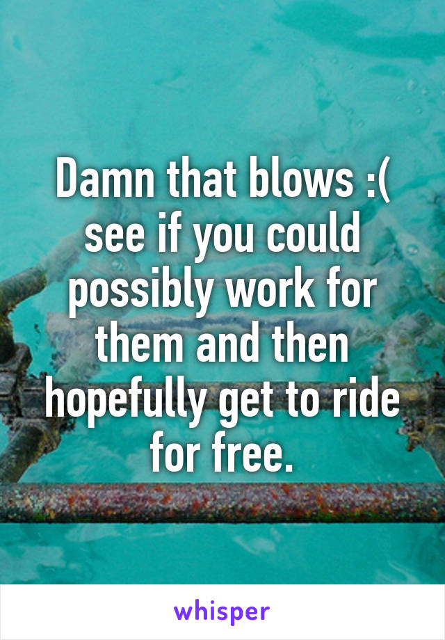 Damn that blows :( see if you could possibly work for them and then hopefully get to ride for free.