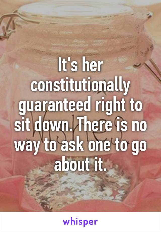 It's her constitutionally guaranteed right to sit down. There is no way to ask one to go about it.