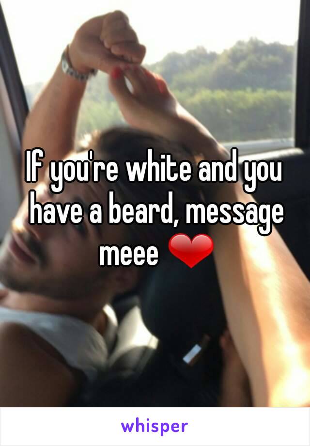 If you're white and you have a beard, message meee ❤