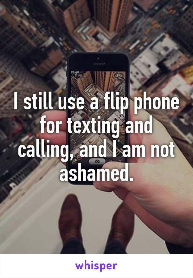 I still use a flip phone for texting and calling, and I am not ashamed.