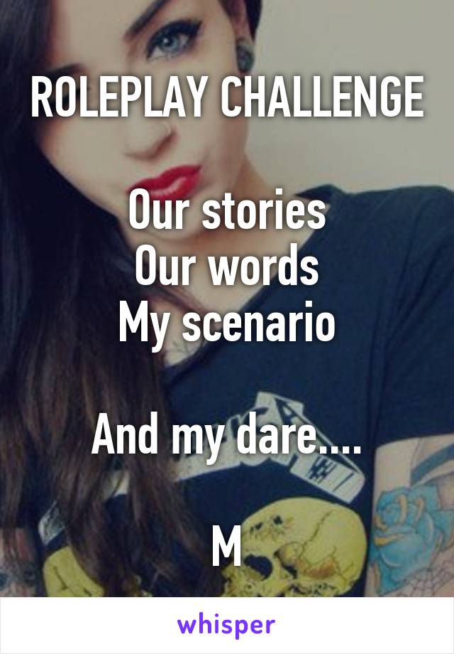 ROLEPLAY CHALLENGE

Our stories
Our words
My scenario

And my dare....

M