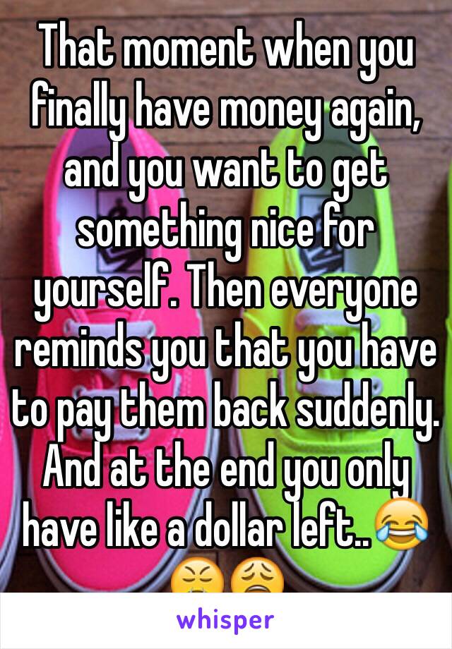 That moment when you finally have money again, and you want to get something nice for yourself. Then everyone reminds you that you have to pay them back suddenly. And at the end you only have like a dollar left..😂😤😩