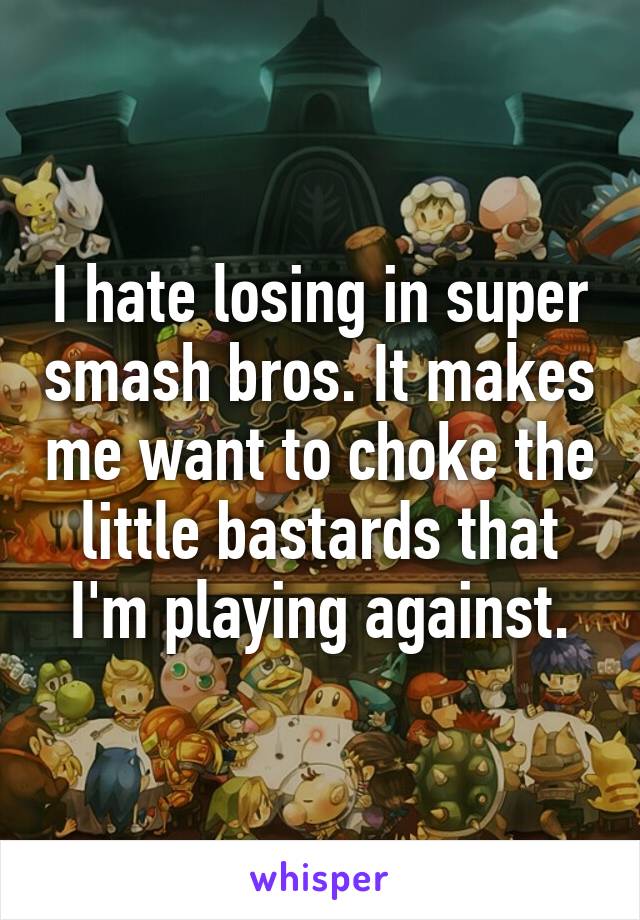 I hate losing in super smash bros. It makes me want to choke the little bastards that I'm playing against.