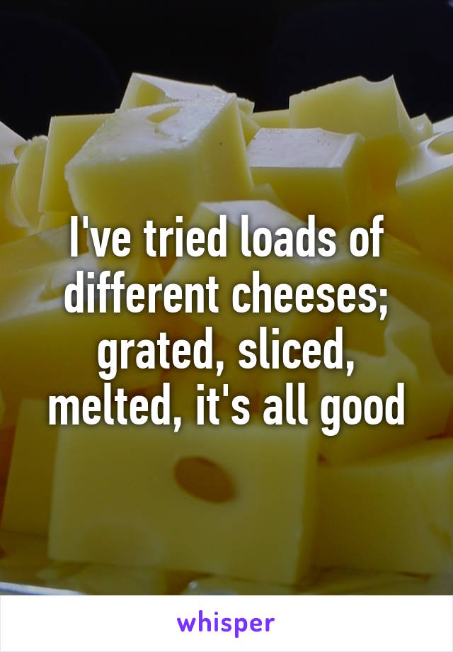 I've tried loads of different cheeses; grated, sliced, melted, it's all good