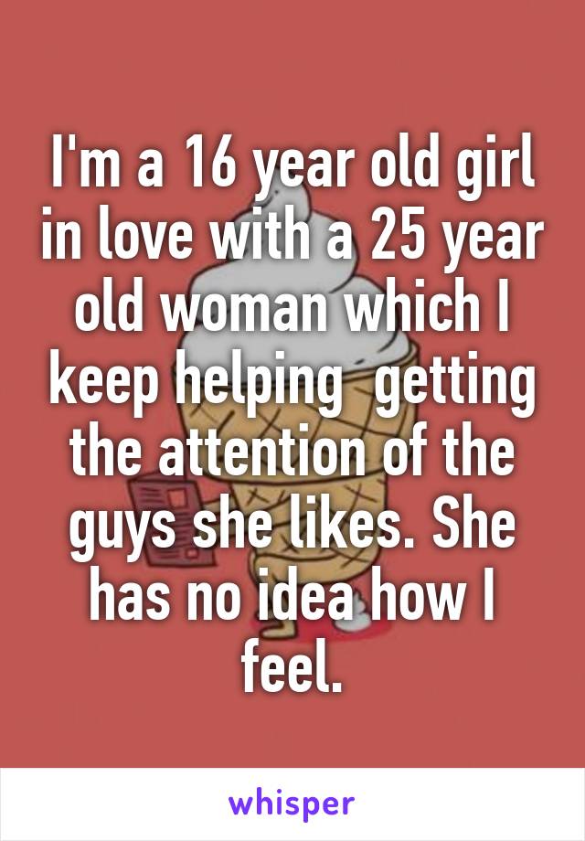 I'm a 16 year old girl in love with a 25 year old woman which I keep helping  getting the attention of the guys she likes. She has no idea how I feel.