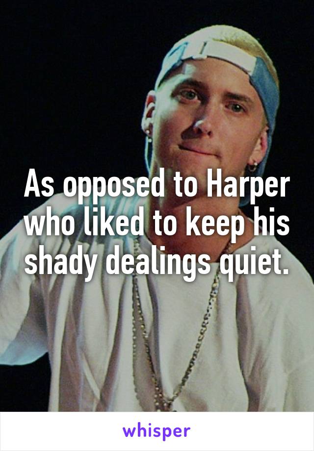 As opposed to Harper who liked to keep his shady dealings quiet.