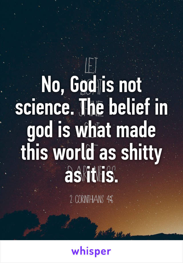 No, God is not science. The belief in god is what made this world as shitty as it is.