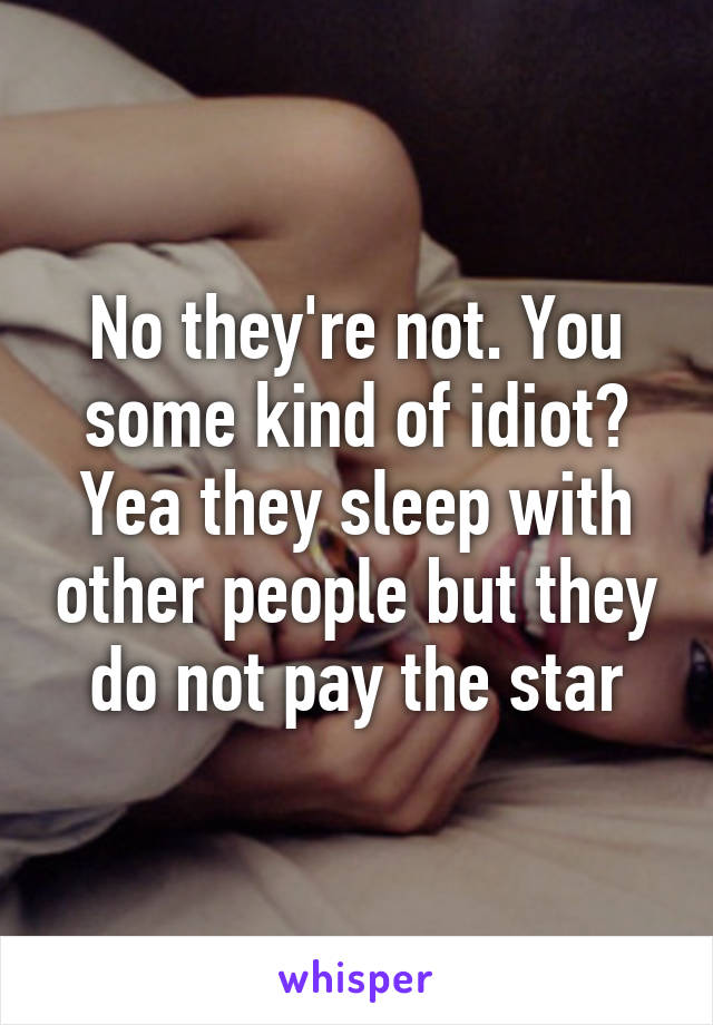 No they're not. You some kind of idiot? Yea they sleep with other people but they do not pay the star