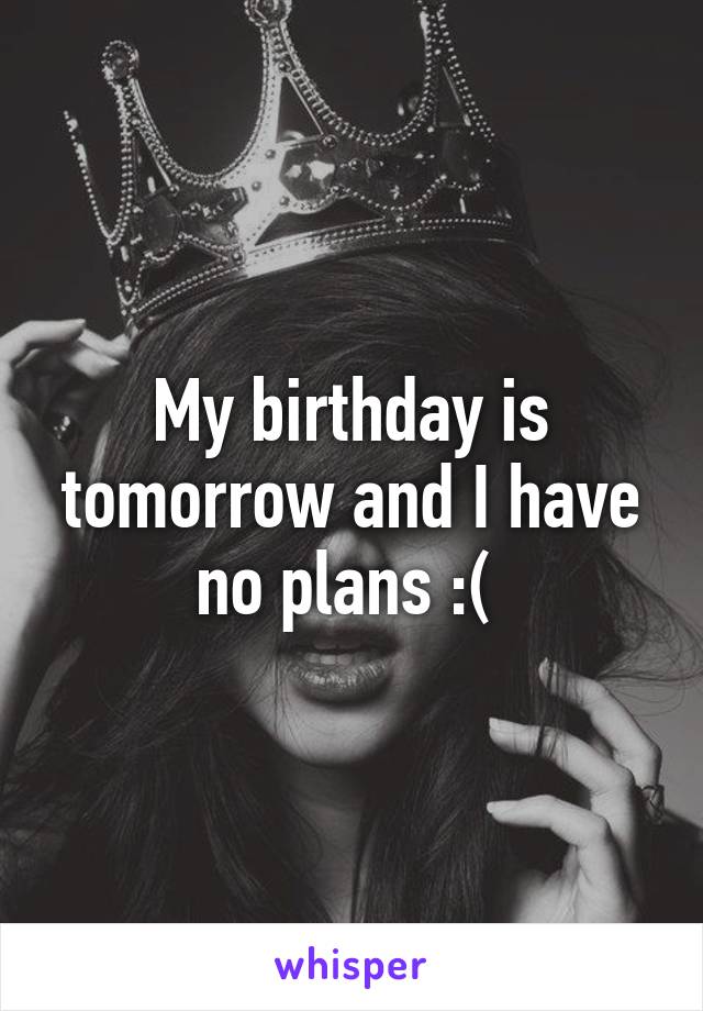 My birthday is tomorrow and I have no plans :( 