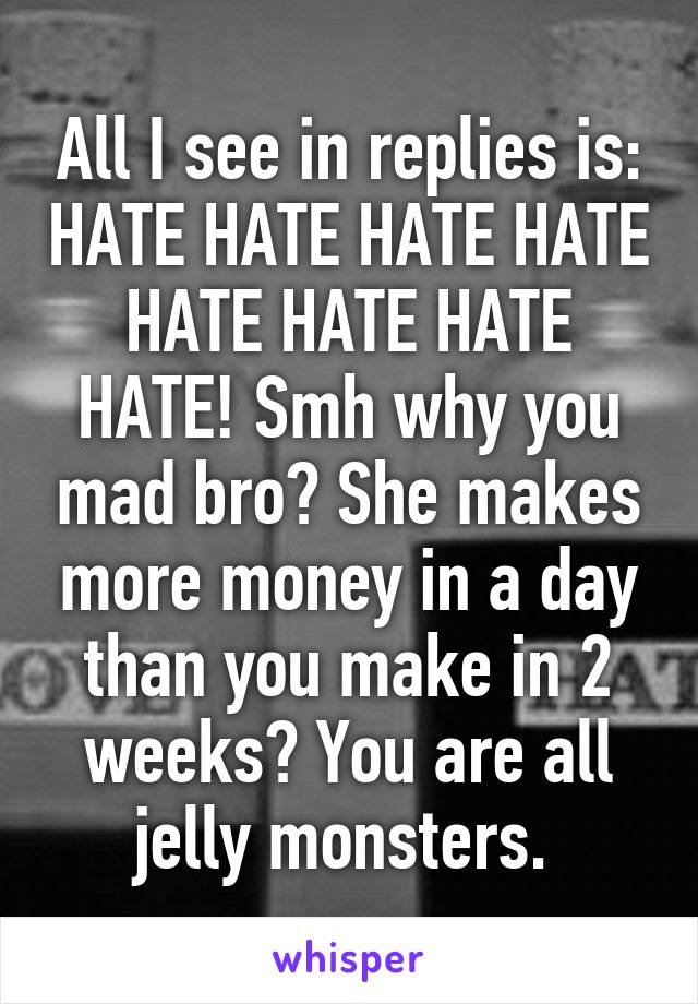 All I see in replies is: HATE HATE HATE HATE HATE HATE HATE HATE! Smh why you mad bro? She makes more money in a day than you make in 2 weeks? You are all jelly monsters. 