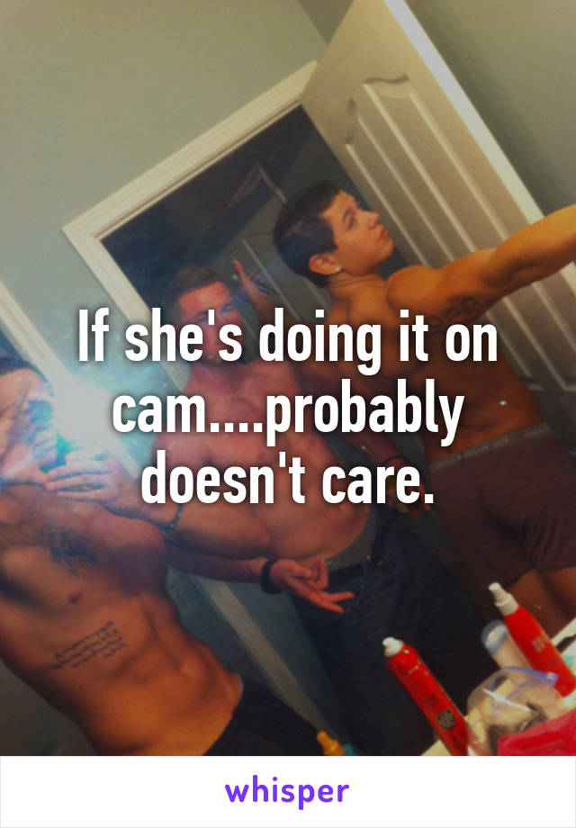 If she's doing it on cam....probably doesn't care.