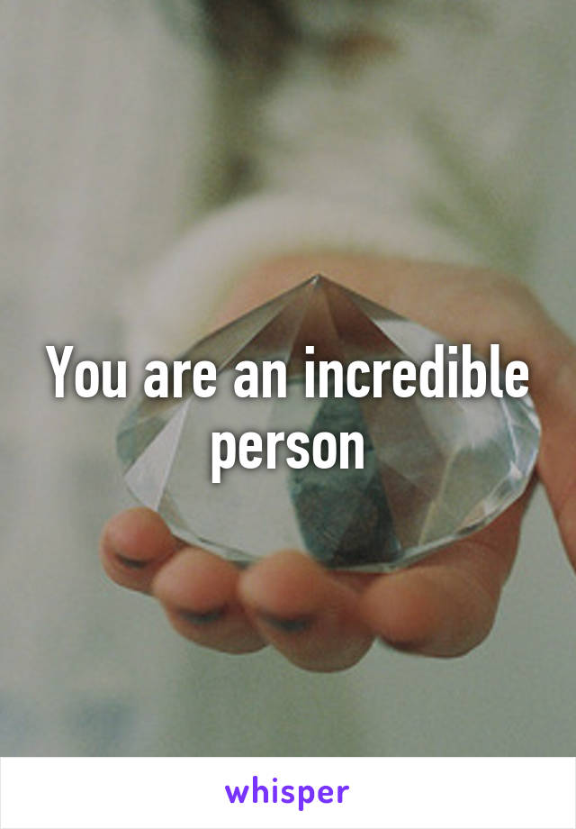 You are an incredible person